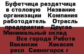 Буфетчица-раздатчица в столовую › Название организации ­ Компания-работодатель › Отрасль предприятия ­ Другое › Минимальный оклад ­ 17 000 - Все города Работа » Вакансии   . Хакасия респ.,Саяногорск г.